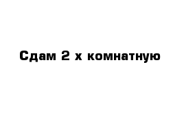 Сдам 2-х комнатную